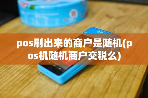 pos刷出来的商户是随机(pos机随机商户交税么)