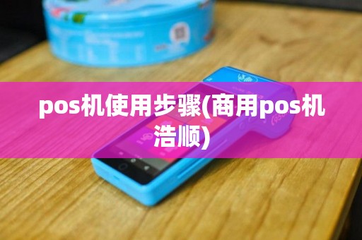 pos机使用步骤(商用pos机浩顺)