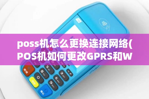 poss机怎么更换连接网络(POS机如何更改GPRS和WiFi)