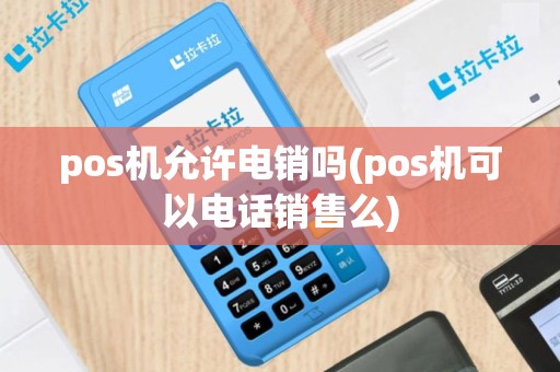 pos机允许电销吗(pos机可以电话销售么)