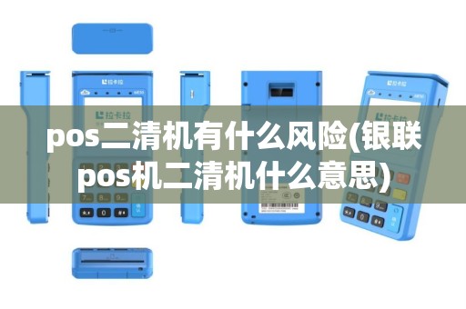 pos二清机有什么风险(银联pos机二清机什么意思)
