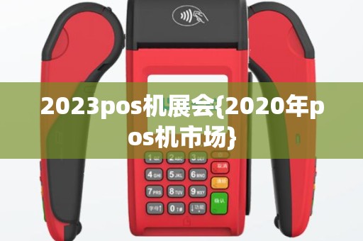 2023pos机展会{2020年pos机市场}