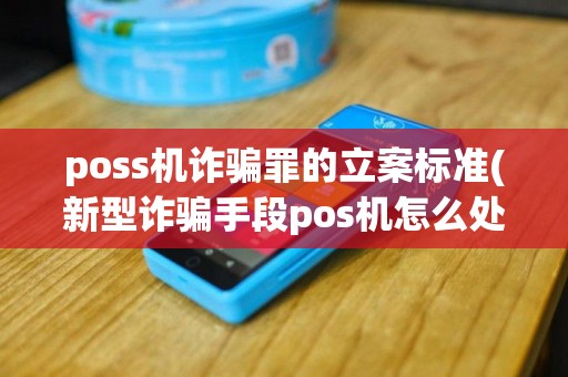 poss机诈骗罪的立案标准(新型诈骗手段pos机怎么处理)