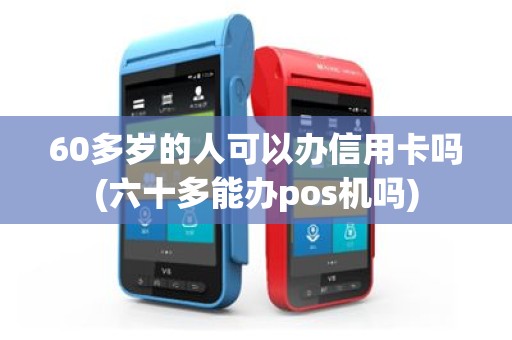 60多岁的人可以办信用卡吗(六十多能办pos机吗)