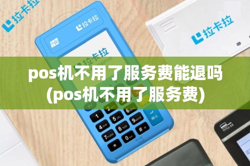 pos机不用了服务费能退吗(pos机不用了服务费)