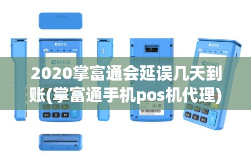 2020掌富通会延误几天到账(掌富通手机pos机代理)