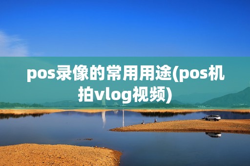 pos录像的常用用途(pos机拍vlog视频)