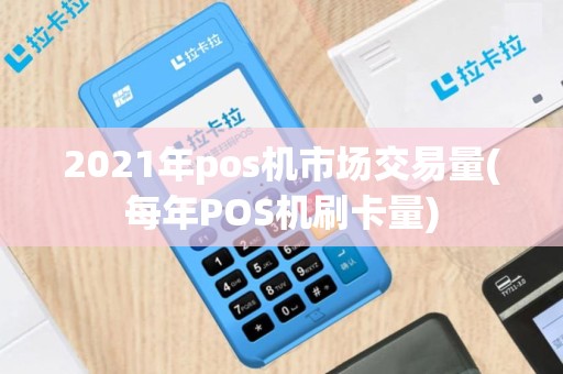2021年pos机市场交易量(每年POS机刷卡量)