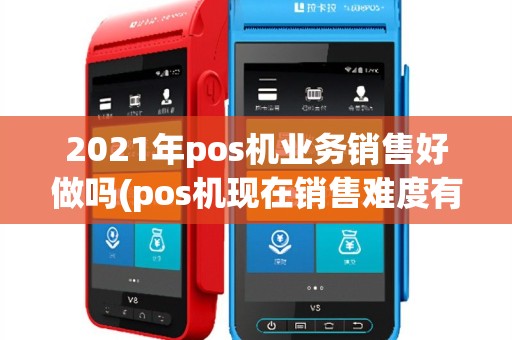 2021年pos机业务销售好做吗(pos机现在销售难度有多大)