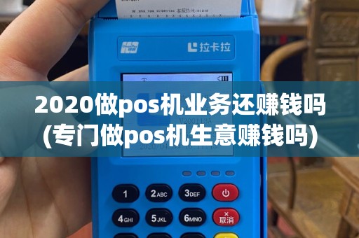 2020做pos机业务还赚钱吗(专门做pos机生意赚钱吗)