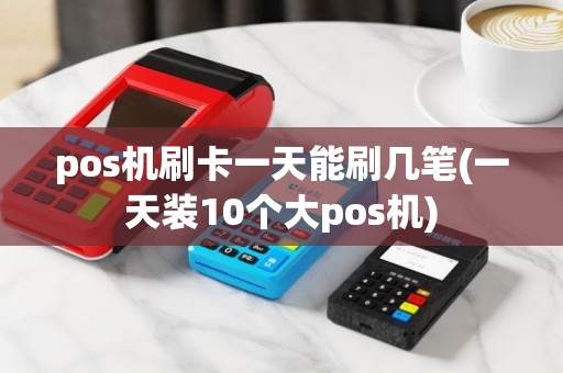 pos机刷卡一天能刷几笔(一天装10个大pos机)