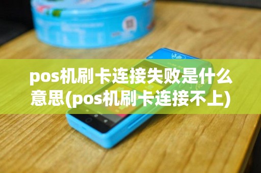 pos机刷卡连接失败是什么意思(pos机刷卡连接不上)
