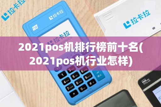 2021pos机排行榜前十名(2021pos机行业怎样)