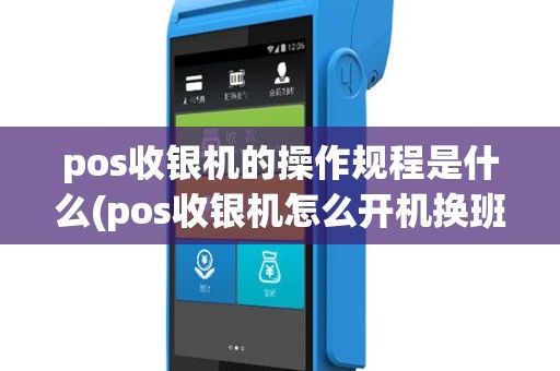pos收银机的操作规程是什么(pos收银机怎么开机换班)