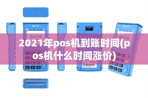 2021年pos机到账时间(pos机什么时间涨价)