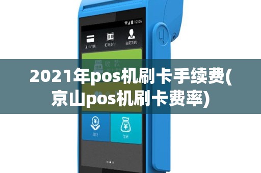 2021年pos机刷卡手续费(京山pos机刷卡费率)