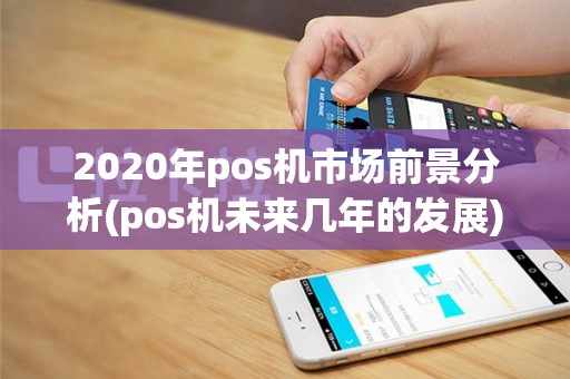 2020年pos机市场前景分析(pos机未来几年的发展)