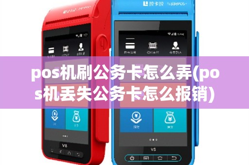 pos机刷公务卡怎么弄(pos机丢失公务卡怎么报销)