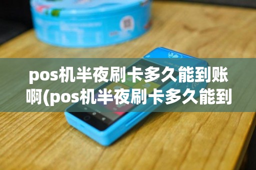 pos机半夜刷卡多久能到账啊(pos机半夜刷卡多久能到账)