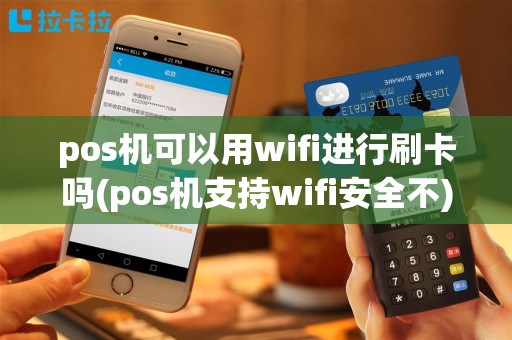pos机可以用wifi进行刷卡吗(pos机支持wifi安全不)