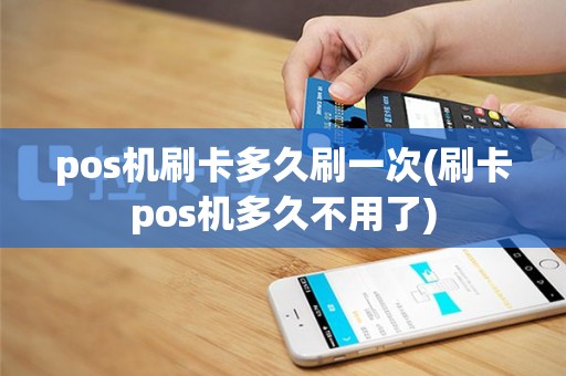 pos机刷卡多久刷一次(刷卡pos机多久不用了)