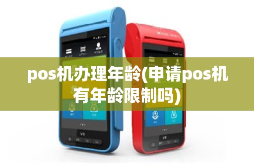 pos机办理年龄(申请pos机有年龄限制吗)