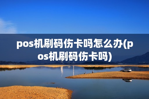 pos机刷码伤卡吗怎么办(pos机刷码伤卡吗)