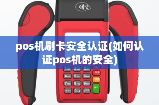 pos机刷卡安全认证(如何认证pos机的安全)