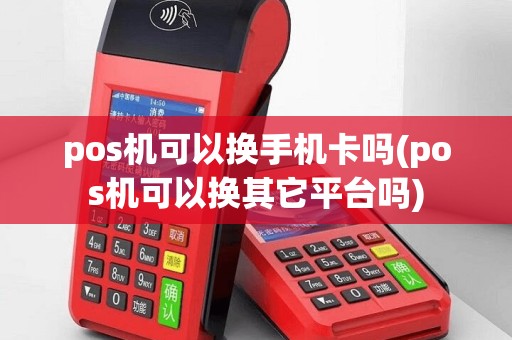 pos机可以换手机卡吗(pos机可以换其它平台吗)