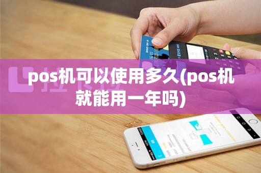 pos机可以使用多久(pos机就能用一年吗)
