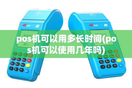 pos机可以用多长时间(pos机可以使用几年吗)