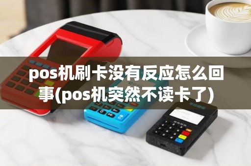 pos机刷卡没有反应怎么回事(pos机突然不读卡了)