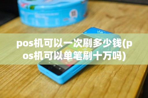 pos机可以一次刷多少钱(pos机可以单笔刷十万吗)