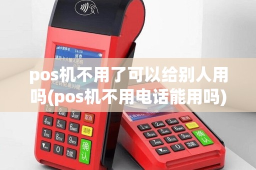 pos机不用了可以给别人用吗(pos机不用电话能用吗)