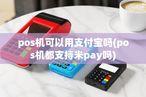 pos机可以用支付宝吗(pos机都支持米pay吗)