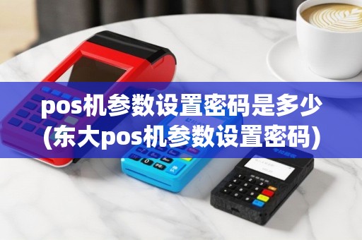 pos机参数设置密码是多少(东大pos机参数设置密码)