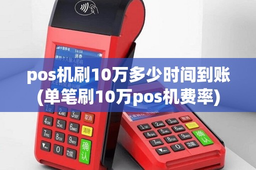 pos机刷10万多少时间到账(单笔刷10万pos机费率)