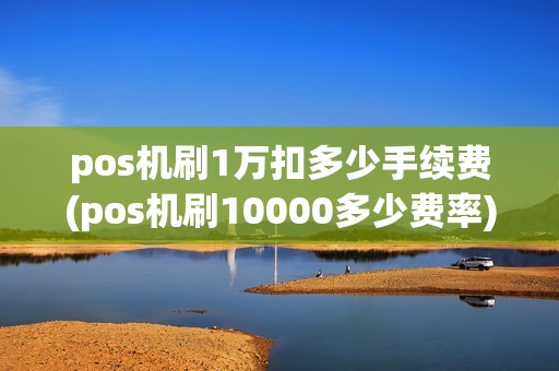 pos机刷1万扣多少手续费(pos机刷10000多少费率)
