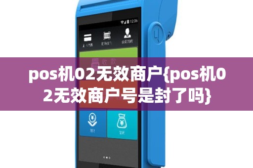 pos机02无效商户{pos机02无效商户号是封了吗}
