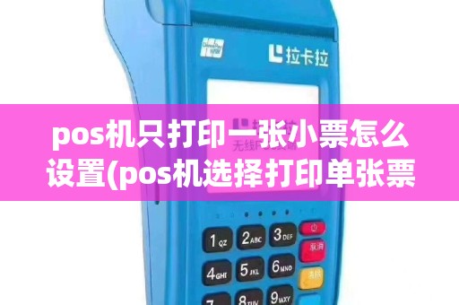 pos机只打印一张小票怎么设置(pos机选择打印单张票)