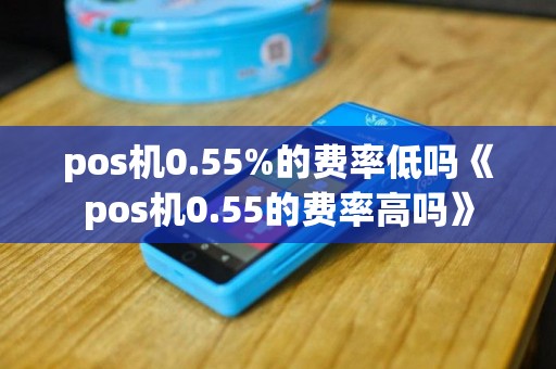 pos机0.55%的费率低吗《pos机0.55的费率高吗》