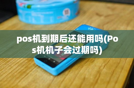 pos机到期后还能用吗(Pos机机子会过期吗)