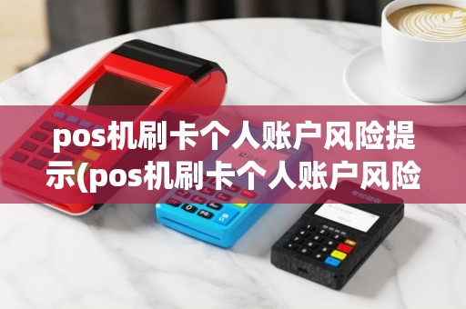 pos机刷卡个人账户风险提示(pos机刷卡个人账户风险)