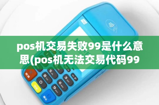 pos机交易失败99是什么意思(pos机无法交易代码99)