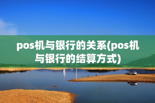 pos机与银行的关系(pos机与银行的结算方式)