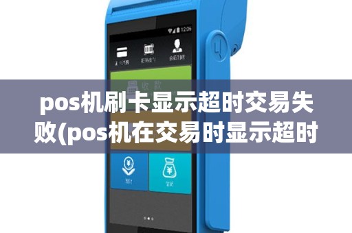 pos机刷卡显示超时交易失败(pos机在交易时显示超时)