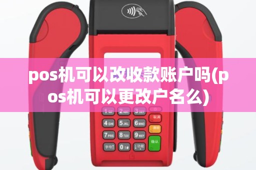 pos机可以改收款账户吗(pos机可以更改户名么)