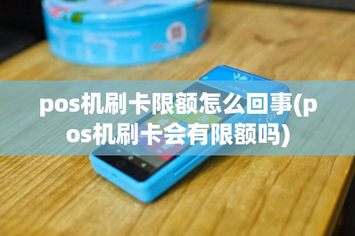 pos机刷卡限额怎么回事(pos机刷卡会有限额吗)