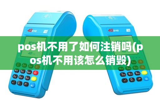pos机不用了如何注销吗(pos机不用该怎么销毁)