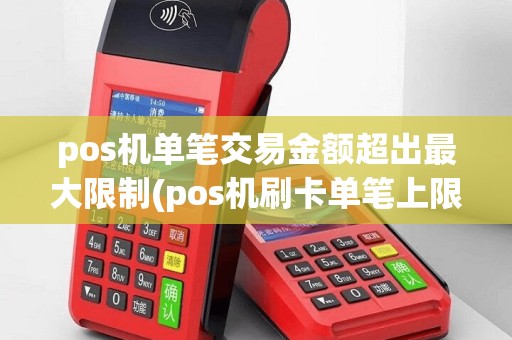 pos机单笔交易金额超出最大限制(pos机刷卡单笔上限)